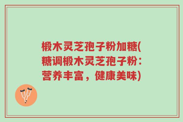 椴木灵芝孢子粉加糖(糖调椴木灵芝孢子粉:营养丰富,健康美味)-第1张图片-超越 椴木灵芝孢子粉加糖(糖调椴木灵芝孢子粉:营养丰富,健康美味)-第1张图片-超越