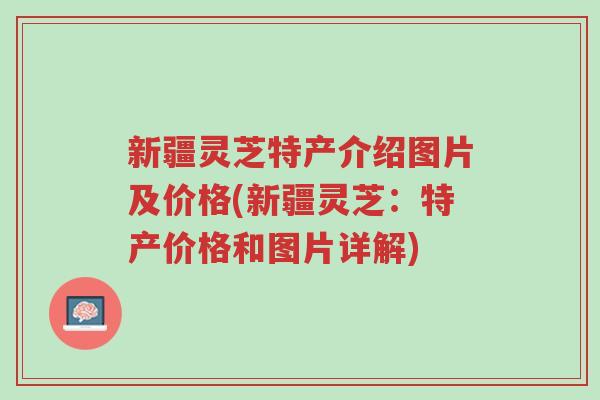 新疆灵芝特产介绍图片及价格(新疆灵芝:特产价格和图片详解)-第1张图片-超越 新疆灵芝特产介绍图片及价格(新疆灵芝:特产价格和图片详解)-第1张图片-超越