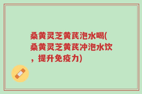 桑黄灵芝黄芪泡水喝(桑黄灵芝黄芪冲泡水饮，提升免疫力)-第1张图片-超越