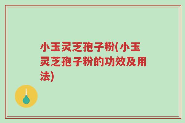 小玉灵芝孢子粉(小玉灵芝孢子粉的功效及用法)-第1张图片-超越