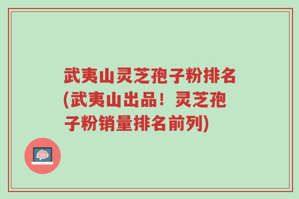 武夷山灵芝孢子粉排名(武夷山出品!灵芝孢子粉销量排名前列)-第1张图片-超越 武夷山灵芝孢子粉排名(武夷山出品!灵芝孢子粉销量排名前列)-第1张图片-超越