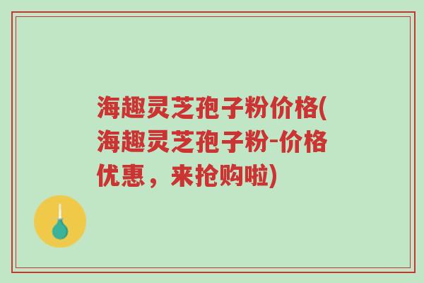 海趣灵芝孢子粉价格(海趣灵芝孢子粉-价格优惠,来抢购啦)-第1张图片-超越 海趣灵芝孢子粉价格(海趣灵芝孢子粉-价格优惠,来抢购啦)-第1张图片-超越