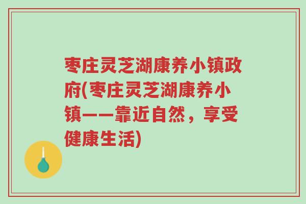 枣庄灵芝湖康养小镇政府(枣庄灵芝湖康养小镇——靠近自然,享受健康生活)-第1张图片-超越 枣庄灵芝湖康养小镇政府(枣庄灵芝湖康养小镇——靠近自然,享受健康生活)-第1张图片-超越