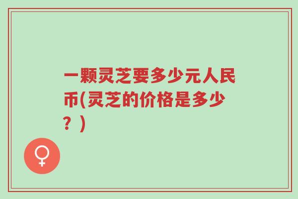 一颗灵芝要多少元人民币(灵芝的价格是多少?)-第1张图片-超越 一颗灵芝要多少元人民币(灵芝的价格是多少?)-第1张图片-超越