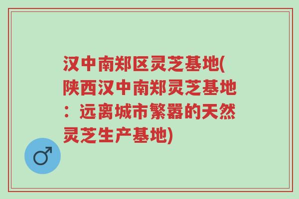 汉中南郑区灵芝基地(陕西汉中南郑灵芝基地:远离城市繁嚣的天然灵芝生产基地)-第1张图片-超越 汉中南郑区灵芝基地(陕西汉中南郑灵芝基地:远离城市繁嚣的天然灵芝生产基地)-第1张图片-超越