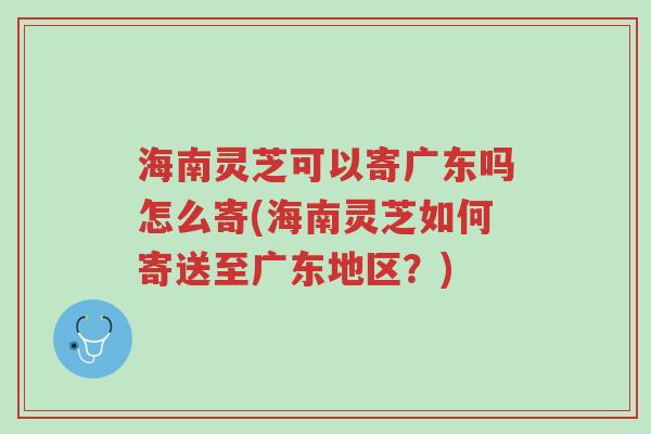 海南灵芝可以寄广东吗怎么寄(海南灵芝如何寄送至广东地区?)-第1张图片-超越 海南灵芝可以寄广东吗怎么寄(海南灵芝如何寄送至广东地区?)-第1张图片-超越