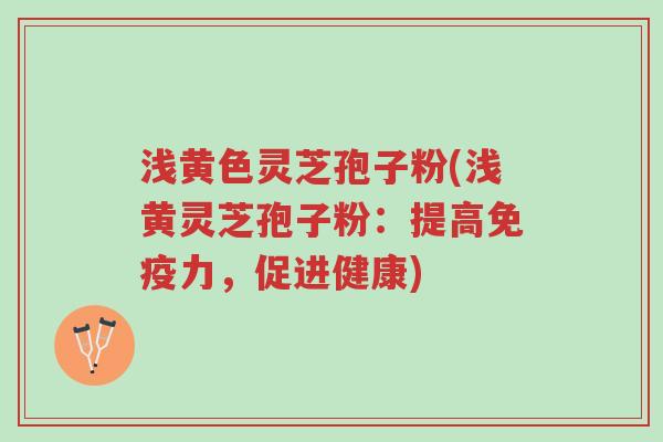 浅黄色灵芝孢子粉(浅黄灵芝孢子粉:提高免疫力,促进健康)-第1张图片-超越 浅黄色灵芝孢子粉(浅黄灵芝孢子粉:提高免疫力,促进健康)-第1张图片-超越