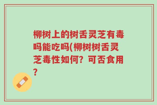 柳树上的树舌灵芝有毒吗能吃吗(柳树树舌灵芝毒性如何?可否食用?-第1张图片-超越 柳树上的树舌灵芝有毒吗能吃吗(柳树树舌灵芝毒性如何?可否食用?-第1张图片-超越