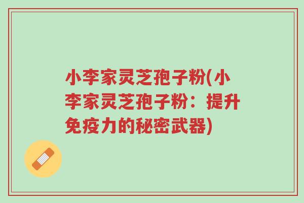 小李家灵芝孢子粉(小李家灵芝孢子粉:提升免疫力的秘密武器)-第1张图片-超越 小李家灵芝孢子粉(小李家灵芝孢子粉:提升免疫力的秘密武器)-第1张图片-超越