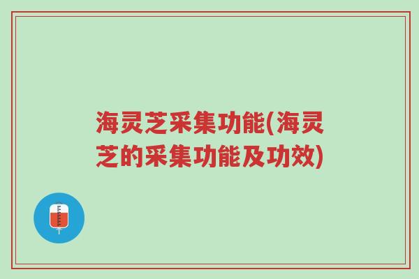 海灵芝采集功能(海灵芝的采集功能及功效)-第1张图片-超越 海灵芝采集功能(海灵芝的采集功能及功效)-第1张图片-超越