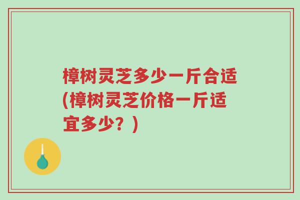 樟树灵芝多少一斤合适(樟树灵芝价格一斤适宜多少?)-第1张图片-超越 樟树灵芝多少一斤合适(樟树灵芝价格一斤适宜多少?)-第1张图片-超越