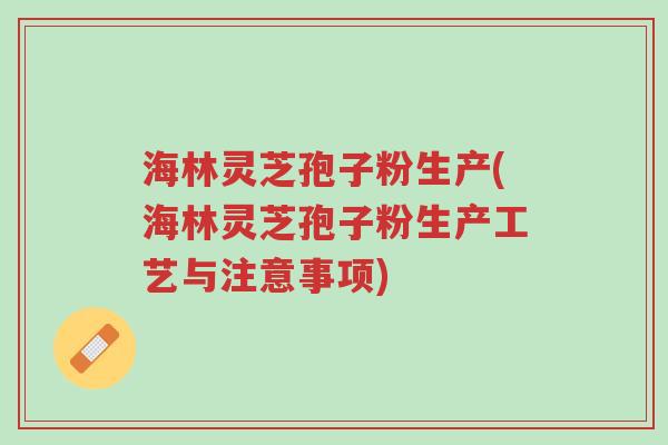 海林灵芝孢子粉生产(海林灵芝孢子粉生产工艺与注意事项)-第1张图片-超越 海林灵芝孢子粉生产(海林灵芝孢子粉生产工艺与注意事项)-第1张图片-超越