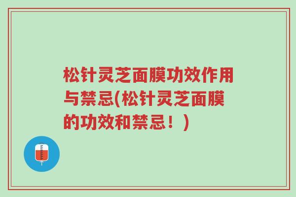 松针灵芝面膜功效作用与禁忌(松针灵芝面膜的功效和禁忌！)-第1张图片-超越