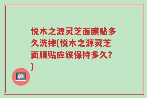 悦木之源灵芝面膜贴多久洗掉(悦木之源灵芝面膜贴应该保持多久？)-第1张图片-超越