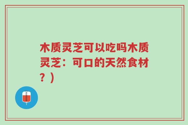 木质灵芝可以吃吗木质灵芝:可口的天然食材?)-第1张图片-超越 木质灵芝可以吃吗木质灵芝:可口的天然食材?)-第1张图片-超越
