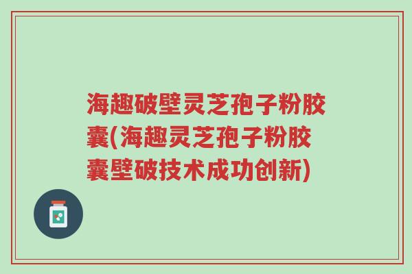 海趣破壁灵芝孢子粉胶囊(海趣灵芝孢子粉胶囊壁破技术成功创新)-第1张图片-超越 海趣破壁灵芝孢子粉胶囊(海趣灵芝孢子粉胶囊壁破技术成功创新)-第1张图片-超越