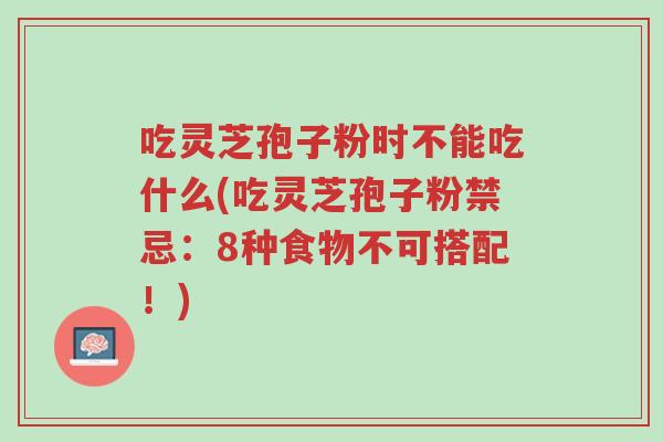 吃灵芝孢子粉时不能吃什么(吃灵芝孢子粉禁忌:8种食物不可搭配!)-第1张图片-超越 吃灵芝孢子粉时不能吃什么(吃灵芝孢子粉禁忌:8种食物不可搭配!)-第1张图片-超越
