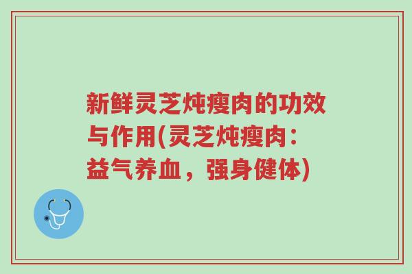 新鲜灵芝炖瘦肉的功效与作用(灵芝炖瘦肉:益气养血,强身健体)-第1张图片-超越 新鲜灵芝炖瘦肉的功效与作用(灵芝炖瘦肉:益气养血,强身健体)-第1张图片-超越