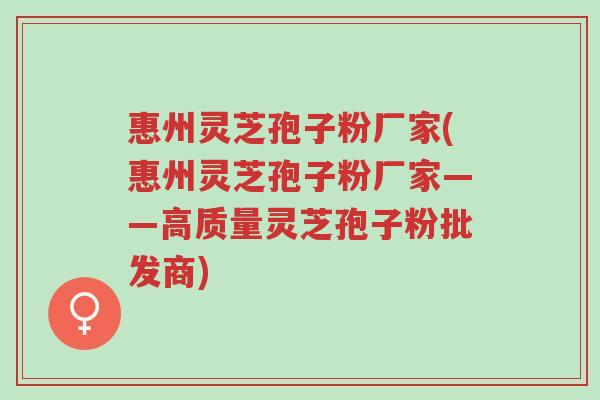 惠州灵芝孢子粉厂家(惠州灵芝孢子粉厂家——高质量灵芝孢子粉批发商)-第1张图片-超越 惠州灵芝孢子粉厂家(惠州灵芝孢子粉厂家——高质量灵芝孢子粉批发商)-第1张图片-超越