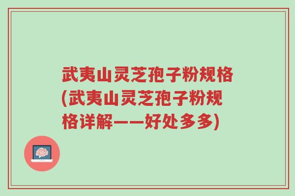 武夷山灵芝孢子粉规格(武夷山灵芝孢子粉规格详解——好处多多)-第1张图片-超越