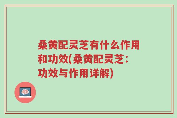桑黄配灵芝有什么作用和功效(桑黄配灵芝:功效与作用详解)-第1张图片-超越 桑黄配灵芝有什么作用和功效(桑黄配灵芝:功效与作用详解)-第1张图片-超越