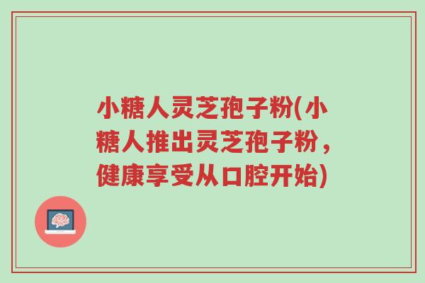 小糖人灵芝孢子粉(小糖人推出灵芝孢子粉,健康享受从口腔开始)-第1张图片-超越 小糖人灵芝孢子粉(小糖人推出灵芝孢子粉,健康享受从口腔开始)-第1张图片-超越