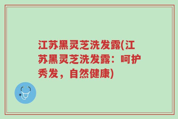 江苏黑灵芝洗发露(江苏黑灵芝洗发露：呵护秀发，自然健康)-第1张图片-超越