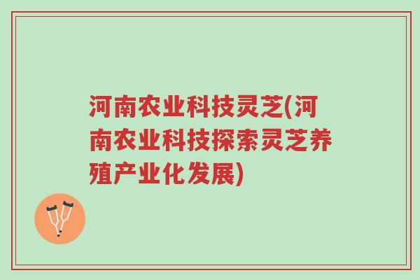 河南农业科技灵芝(河南农业科技探索灵芝养殖产业化发展)-第1张图片-超越