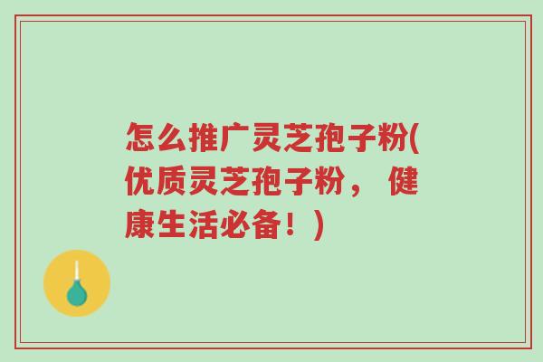 怎么推广灵芝孢子粉(优质灵芝孢子粉, 健康生活必备!)-第1张图片-超越 怎么推广灵芝孢子粉(优质灵芝孢子粉, 健康生活必备!)-第1张图片-超越