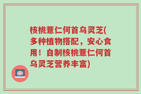 核桃薏仁何首乌灵芝(多种植物搭配,安心食用!自制核桃薏仁何首乌灵芝营养丰富)-第1张图片-超越 核桃薏仁何首乌灵芝(多种植物搭配,安心食用!自制核桃薏仁何首乌灵芝营养丰富)-第1张图片-超越