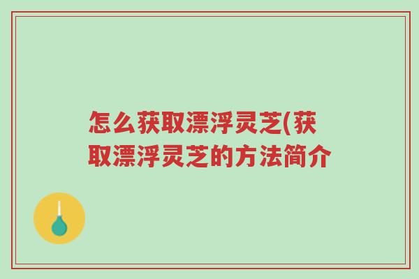怎么获取漂浮灵芝(获取漂浮灵芝的方法简介-第1张图片-超越 怎么获取漂浮灵芝(获取漂浮灵芝的方法简介-第1张图片-超越