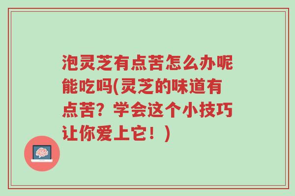 泡灵芝有点苦怎么办呢能吃吗(灵芝的味道有点苦?学会这个小技巧让你爱上它!)-第1张图片-超越 泡灵芝有点苦怎么办呢能吃吗(灵芝的味道有点苦?学会这个小技巧让你爱上它!)-第1张图片-超越