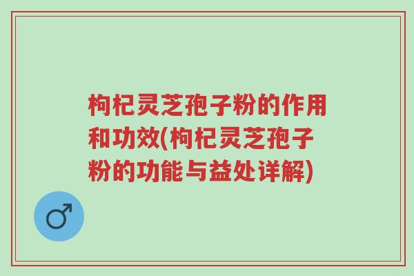 枸杞灵芝孢子粉的作用和功效(枸杞灵芝孢子粉的功能与益处详解)-第1张图片-超越 枸杞灵芝孢子粉的作用和功效(枸杞灵芝孢子粉的功能与益处详解)-第1张图片-超越
