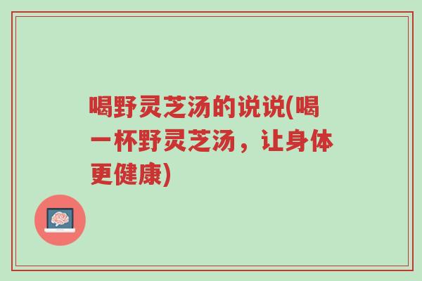 喝野灵芝汤的说说(喝一杯野灵芝汤,让身体更健康)-第1张图片-超越 喝野灵芝汤的说说(喝一杯野灵芝汤,让身体更健康)-第1张图片-超越