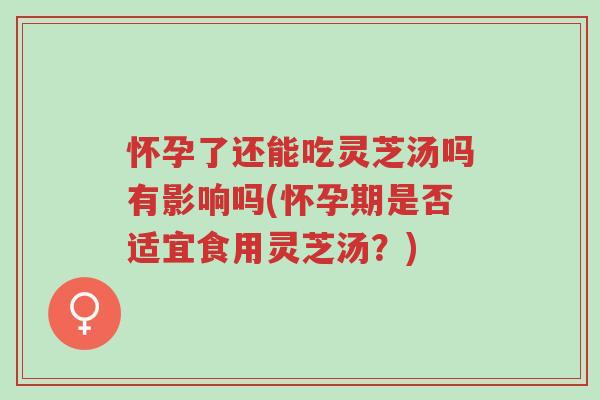 怀孕了还能吃灵芝汤吗有影响吗(怀孕期是否适宜食用灵芝汤?)-第1张图片-超越 怀孕了还能吃灵芝汤吗有影响吗(怀孕期是否适宜食用灵芝汤?)-第1张图片-超越