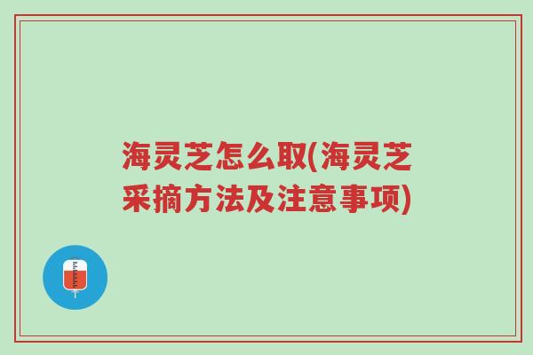 海灵芝怎么取(海灵芝采摘方法及注意事项)-第1张图片-超越