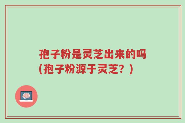 孢子粉是灵芝出来的吗(孢子粉源于灵芝?)-第1张图片-超越 孢子粉是灵芝出来的吗(孢子粉源于灵芝?)-第1张图片-超越