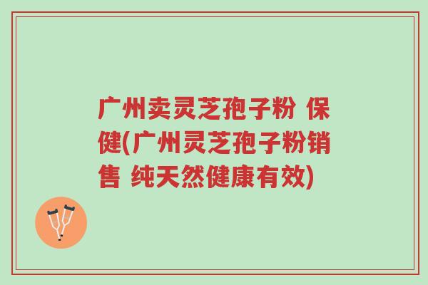 广州卖灵芝孢子粉 保健(广州灵芝孢子粉销售 纯天然健康有效)-第1张图片-超越
