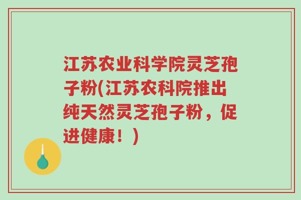 江苏农业科学院灵芝孢子粉(江苏农科院推出纯天然灵芝孢子粉,促进健康!)-第1张图片-超越 江苏农业科学院灵芝孢子粉(江苏农科院推出纯天然灵芝孢子粉,促进健康!)-第1张图片-超越