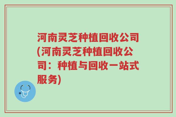 河南灵芝种植回收公司(河南灵芝种植回收公司:种植与回收一站式服务)-第1张图片-超越 河南灵芝种植回收公司(河南灵芝种植回收公司:种植与回收一站式服务)-第1张图片-超越