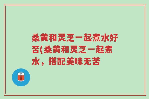 桑黄和灵芝一起煮水好苦(桑黄和灵芝一起煮水,搭配美味无苦-第1张图片-超越 桑黄和灵芝一起煮水好苦(桑黄和灵芝一起煮水,搭配美味无苦-第1张图片-超越