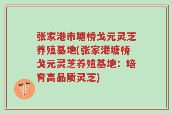 张家港市塘桥戈元灵芝养殖基地(张家港塘桥戈元灵芝养殖基地:培育高品质灵芝)-第1张图片-超越 张家港市塘桥戈元灵芝养殖基地(张家港塘桥戈元灵芝养殖基地:培育高品质灵芝)-第1张图片-超越