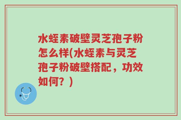 水蛭素破壁灵芝孢子粉怎么样(水蛭素与灵芝孢子粉破壁搭配,功效如何?)-第1张图片-超越 水蛭素破壁灵芝孢子粉怎么样(水蛭素与灵芝孢子粉破壁搭配,功效如何?)-第1张图片-超越