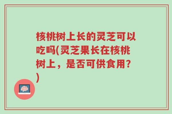 核桃树上长的灵芝可以吃吗(灵芝果长在核桃树上,是否可供食用?)-第1张图片-超越 核桃树上长的灵芝可以吃吗(灵芝果长在核桃树上,是否可供食用?)-第1张图片-超越