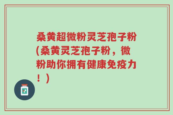 桑黄超微粉灵芝孢子粉(桑黄灵芝孢子粉,微粉助你拥有健康免疫力!)-第1张图片-超越 桑黄超微粉灵芝孢子粉(桑黄灵芝孢子粉,微粉助你拥有健康免疫力!)-第1张图片-超越
