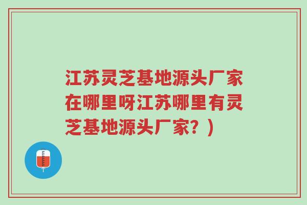 江苏灵芝基地源头厂家在哪里呀江苏哪里有灵芝基地源头厂家?)-第1张图片-超越 江苏灵芝基地源头厂家在哪里呀江苏哪里有灵芝基地源头厂家?)-第1张图片-超越