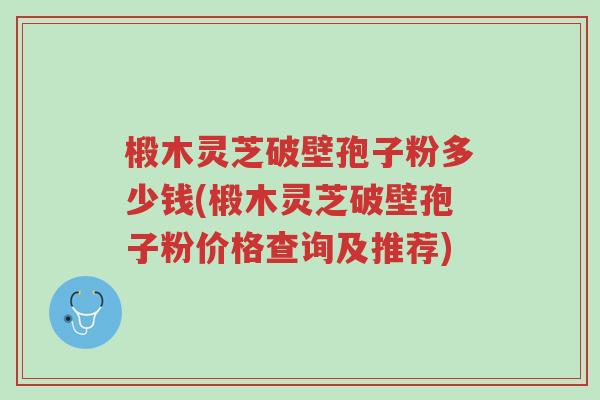 椴木灵芝破壁孢子粉多少钱(椴木灵芝破壁孢子粉价格查询及推荐)-第1张图片-超越 椴木灵芝破壁孢子粉多少钱(椴木灵芝破壁孢子粉价格查询及推荐)-第1张图片-超越