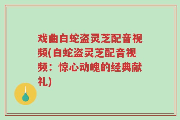 戏曲白蛇盗灵芝配音视频(白蛇盗灵芝配音视频:惊心动魄的经典献礼)-第1张图片-超越 戏曲白蛇盗灵芝配音视频(白蛇盗灵芝配音视频:惊心动魄的经典献礼)-第1张图片-超越