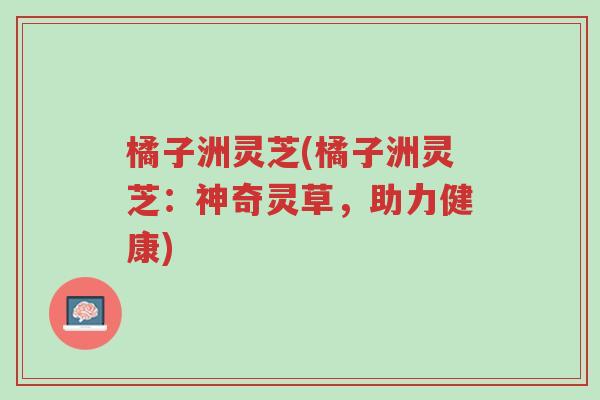 橘子洲灵芝(橘子洲灵芝:神奇灵草,助力健康)-第1张图片-超越 橘子洲灵芝(橘子洲灵芝:神奇灵草,助力健康)-第1张图片-超越