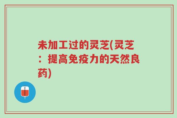 未加工过的灵芝(灵芝:提高免疫力的天然良药)-第1张图片-超越 未加工过的灵芝(灵芝:提高免疫力的天然良药)-第1张图片-超越